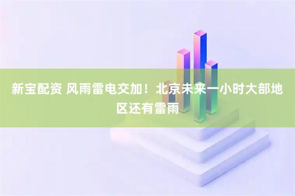 新宝配资 风雨雷电交加！北京未来一小时大部地区还有雷雨