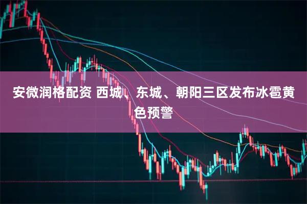 安微润格配资 西城、东城、朝阳三区发布冰雹黄色预警