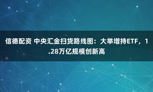 信德配资 中央汇金扫货路线图：大举增持ETF，1.28万亿规模创新高