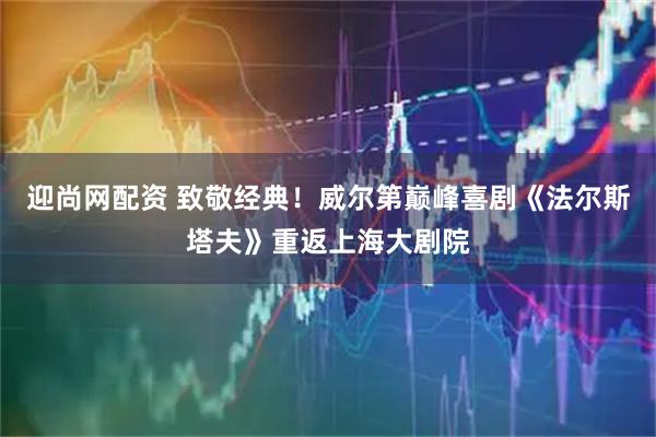 迎尚网配资 致敬经典！威尔第巅峰喜剧《法尔斯塔夫》重返上海大剧院