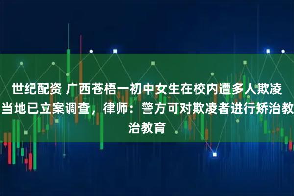世纪配资 广西苍梧一初中女生在校内遭多人欺凌，当地已立案调查，律师：警方可对欺凌者进行矫治教育