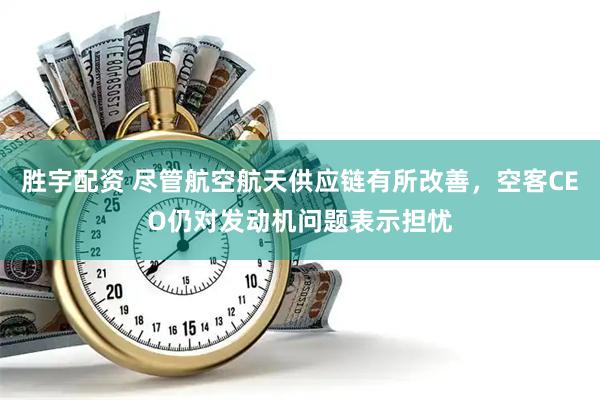 胜宇配资 尽管航空航天供应链有所改善，空客CEO仍对发动机问题表示担忧