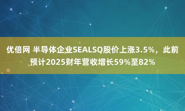 优倍网 半导体企业SEALSQ股价上涨3.5%，此前预计2025财年营收增长59%至82%