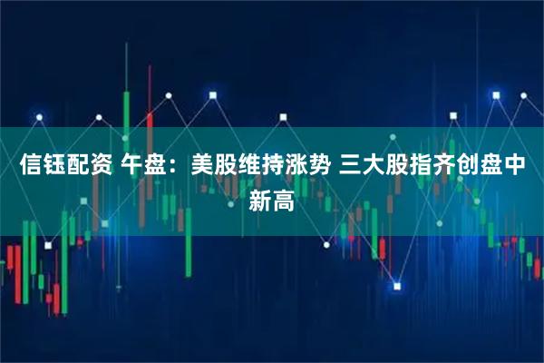 信钰配资 午盘：美股维持涨势 三大股指齐创盘中新高