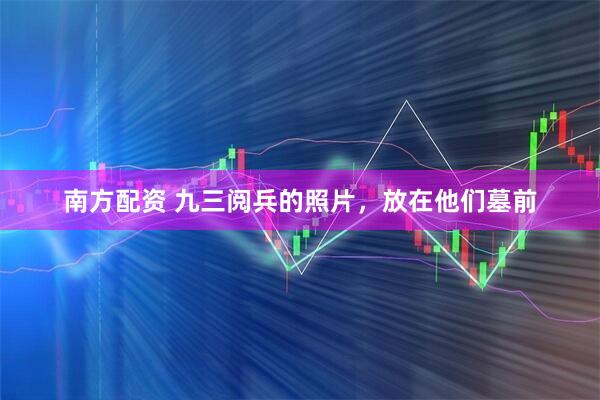 南方配资 九三阅兵的照片，放在他们墓前