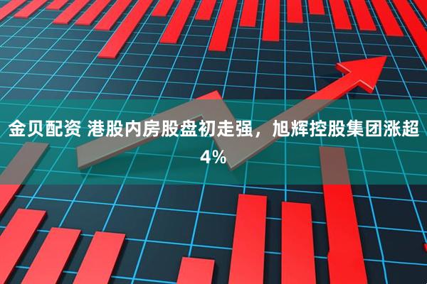 金贝配资 港股内房股盘初走强，旭辉控股集团涨超4%