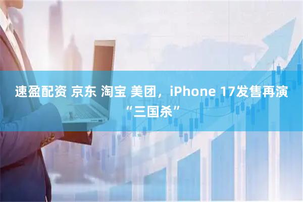 速盈配资 京东 淘宝 美团，iPhone 17发售再演“三国杀”