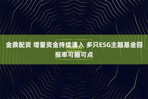 金鼎配资 增量资金持续涌入 多只ESG主题基金回报率可圈可点