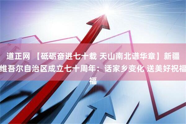 道正网 【砥砺奋进七十载 天山南北谱华章】新疆维吾尔自治区成立七十周年：话家乡变化 送美好祝福