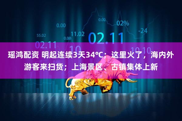 瑶鸿配资 明起连续3天34℃；这里火了，海内外游客来扫货；上海景区、古镇集体上新
