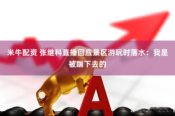 米牛配资 张继科直播回应景区游玩时落水：我是被踹下去的