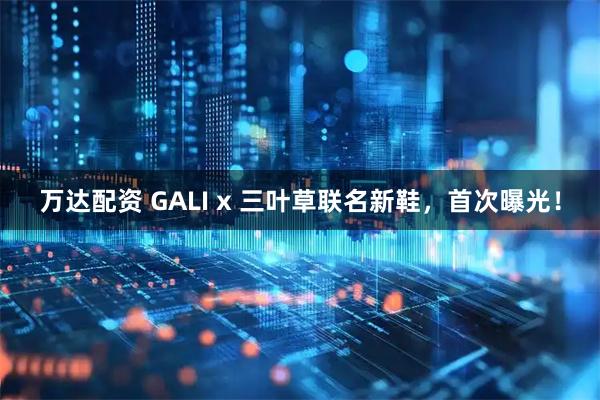 万达配资 GALI x 三叶草联名新鞋，首次曝光！