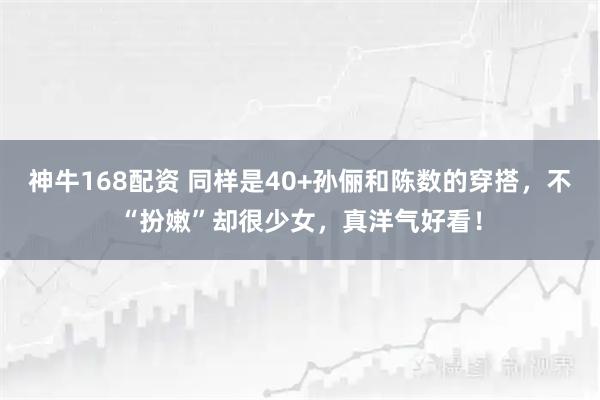 神牛168配资 同样是40+孙俪和陈数的穿搭，不“扮嫩”却很少女，真洋气好看！