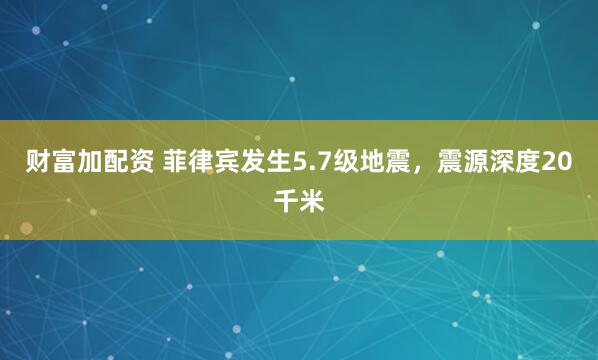 财富加配资 菲律宾发生5.7级地震，震源深度20千米