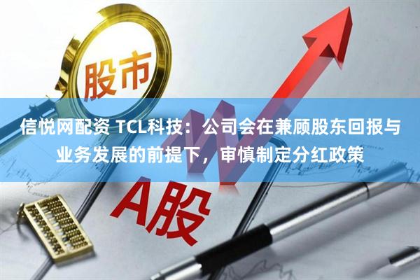 信悦网配资 TCL科技：公司会在兼顾股东回报与业务发展的前提下，审慎制定分红政策