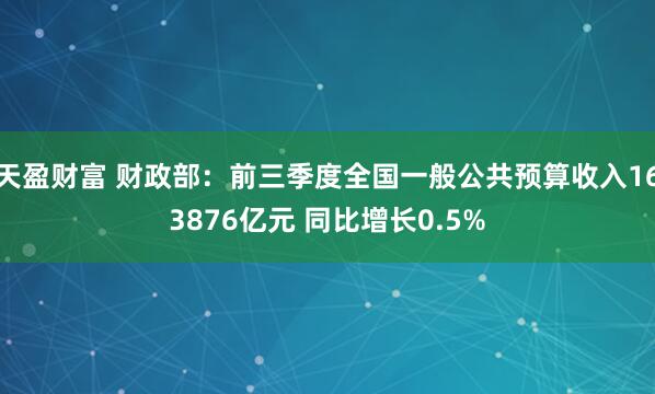 天盈财富 财政部：前三季度全国一般公共预算收入163876亿元 同比增长0.5%