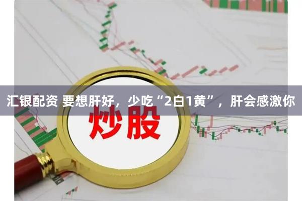 汇银配资 要想肝好，少吃“2白1黄”，肝会感激你