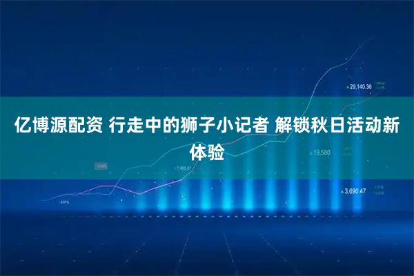 亿博源配资 行走中的狮子小记者 解锁秋日活动新体验