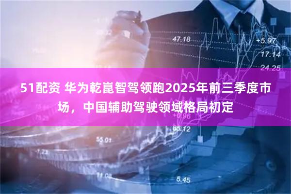 51配资 华为乾崑智驾领跑2025年前三季度市场，中国辅助驾驶领域格局初定