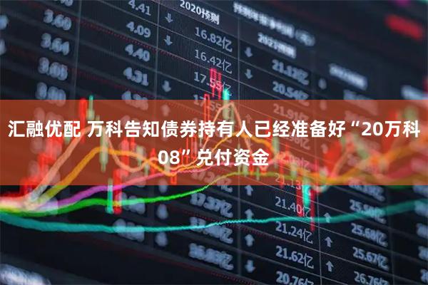 汇融优配 万科告知债券持有人已经准备好“20万科08”兑付资金