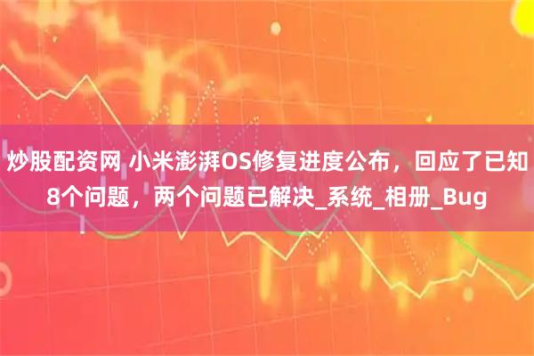 炒股配资网 小米澎湃OS修复进度公布，回应了已知8个问题，两个问题已解决_系统_相册_Bug