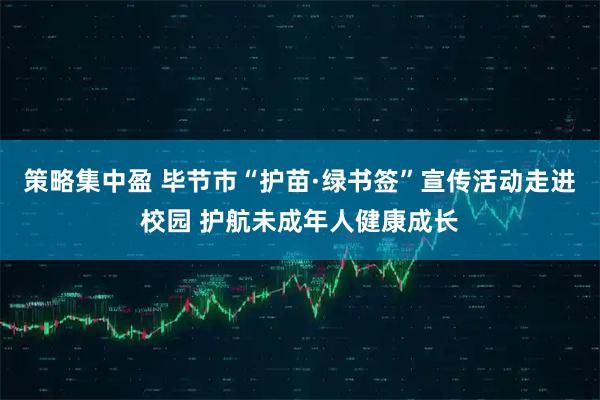 策略集中盈 毕节市“护苗·绿书签”宣传活动走进校园 护航未成年人健康成长