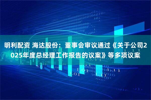 明利配资 海达股份：董事会审议通过《关于公司2025年度总经理工作报告的议案》等多项议案