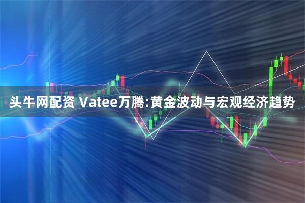 头牛网配资 Vatee万腾:黄金波动与宏观经济趋势